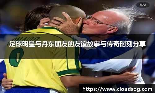 足球明星与丹东朋友的友谊故事与传奇时刻分享