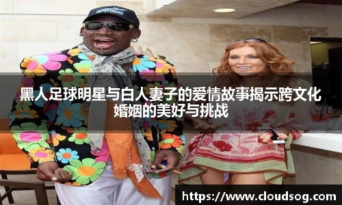 黑人足球明星与白人妻子的爱情故事揭示跨文化婚姻的美好与挑战