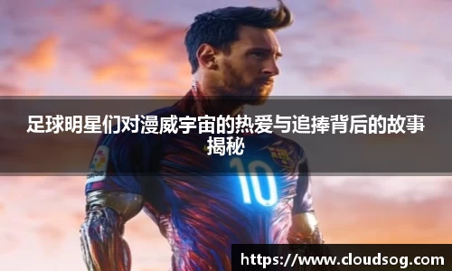 足球明星们对漫威宇宙的热爱与追捧背后的故事揭秘