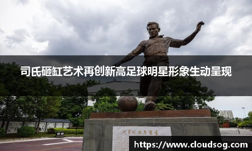 司氏砸缸艺术再创新高足球明星形象生动呈现